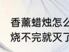 香薰蜡烛怎么烧不完就灭了 香薰蜡烛烧不完就灭了是什么原因