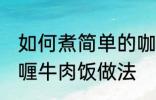 如何煮简单的咖喱牛肉饭 煮简单的咖喱牛肉饭做法