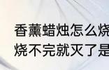 香薰蜡烛怎么烧不完就灭了 香薰蜡烛烧不完就灭了是什么原因