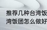 推荐几种台湾饭团的家庭制作方法 台湾饭团怎么做好吃