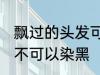 飘过的头发可以染黑吗 飘过的头发可不可以染黑