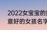 2022女宝宝的好听寓意好的名字 寓意好的女孩名字推荐