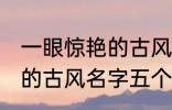 一眼惊艳的古风名字五个字 一眼惊艳的古风名字五个字有哪些