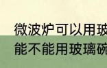 微波炉可以用玻璃碗热东西吗 微波炉能不能用玻璃碗热东西