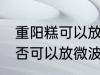 重阳糕可以放微波炉里微吗 重阳糕是否可以放微波炉里微