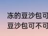 冻的豆沙包可以放到微波炉里吗 冻的豆沙包可不可以放到微波炉里