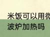 米饭可以用微波炉加热吗 米饭能用微波炉加热吗