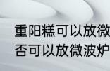 重阳糕可以放微波炉里微吗 重阳糕是否可以放微波炉里微