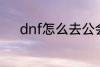 dnf怎么去公会 dnf如何去公会