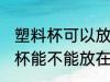 塑料杯可以放在微波炉里加热吗 塑料杯能不能放在微波炉里加热