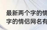 最新两个字的情侣网名大全 最新两个字的情侣网名有哪些