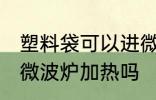 塑料袋可以进微波炉加热 塑料袋能进微波炉加热吗