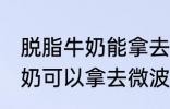 脱脂牛奶能拿去微波炉加热吗 脱脂牛奶可以拿去微波炉加热吗