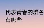 代表青春的群名字 代表青春的群名字有哪些