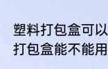 塑料打包盒可以放微波炉加热吗 塑料打包盒能不能用微波炉加热