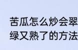 苦瓜怎么炒会翠绿又熟了 苦瓜炒会翠绿又熟了的方法