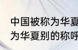 中国被称为华夏还称为什么 中国被称为华夏别的称呼还有什么