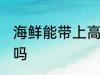 海鲜能带上高铁吗 海鲜可以带上高铁吗