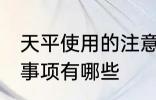 天平使用的注意事项 天平使用的注意事项有哪些