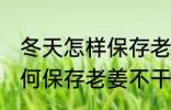 冬天怎样保存老姜不干不腐烂 冬天如何保存老姜不干不腐烂