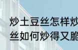 炒土豆丝怎样炒得又脆又好吃 炒土豆丝如何炒得又脆又好吃