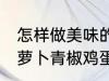 怎样做美味的胡萝卜青椒鸡蛋炒馍 胡萝卜青椒鸡蛋炒馍做法分享