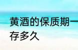 黄酒的保质期一般是几年 黄酒可以保存多久