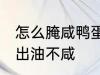 怎么腌咸鸭蛋出油不咸 如何腌咸鸭蛋出油不咸