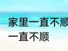 家里一直不顺怎么回事 怎么回事 家里一直不顺