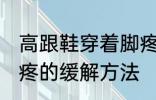 高跟鞋穿着脚疼怎么办 高跟鞋穿着脚疼的缓解方法