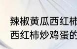 辣椒黄瓜西红柿怎么炒好吃 辣椒黄瓜西红柿炒鸡蛋的做法