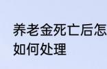 养老金死亡后怎么处理 养老金死亡后如何处理