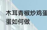 木耳青椒炒鸡蛋怎么做 木耳青椒炒鸡蛋如何做