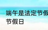 端午是法定节假日吗 端午是不是法定节假日