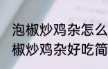 泡椒炒鸡杂怎么炒好吃简单的教程 泡椒炒鸡杂好吃简单的做法介绍