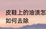 皮鞋上的油渍怎么去除 皮鞋上的油渍如何去除