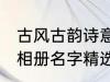 古风古韵诗意相册名字 古风古韵诗意相册名字精选