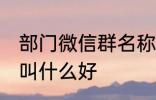 部门微信群名称大全 部门微信群名称叫什么好