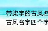 带柒字的古风名字四个字 儒雅温厚的古风名字四个字