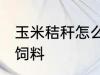 玉米秸秆怎么做饲料 玉米秸秆如何做饲料