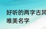 好听的两字古风名字 2个字古风意境唯美名字