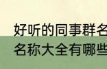 好听的同事群名称大全 好听的同事群名称大全有哪些