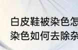 白皮鞋被染色怎样去除杂色 白皮鞋被染色如何去除杂色