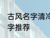 古风名字清冷孤傲 清冷孤傲的古风名字推荐