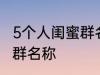 5个人闺蜜群名称搞笑 沙雕5个人闺蜜群名称