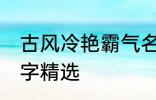 古风冷艳霸气名字 古风冷艳霸气的名字精选