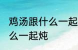 鸡汤跟什么一起煲好喝 鸡汤可以放什么一起炖