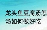 龙头鱼豆腐汤怎么做好吃 龙头鱼豆腐汤如何做好吃