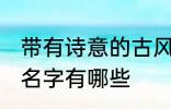 带有诗意的古风名字 带有诗意的古风名字有哪些