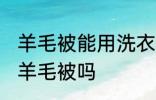 羊毛被能用洗衣机洗吗 可以洗衣机洗羊毛被吗